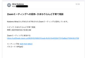 メールの受信説明　件名ZOOMミーティングへの招待　ひまわりらんど子育て相談　文面　Kodomo Miraiさんがあなたを予約されたZOOMミーティングに招待しています。　トピック　ひまわりらんど子育て相談　時間2021年6月3日午前10時　ZOOMミーティングに参加する。URL　ミーティングID82915318923　パスコードhPGpk2